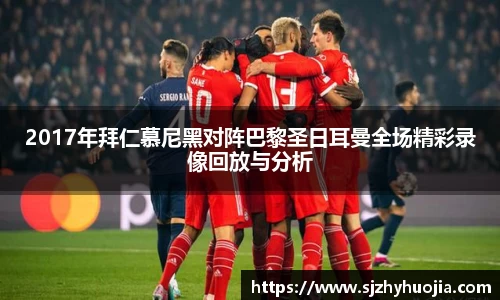 2017年拜仁慕尼黑对阵巴黎圣日耳曼全场精彩录像回放与分析
