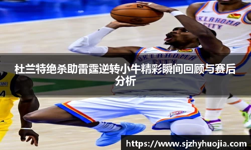 杜兰特绝杀助雷霆逆转小牛精彩瞬间回顾与赛后分析