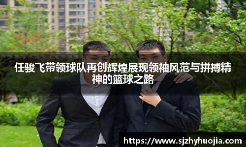 任骏飞带领球队再创辉煌展现领袖风范与拼搏精神的篮球之路