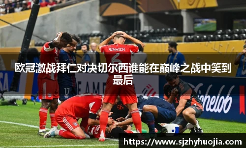 欧冠激战拜仁对决切尔西谁能在巅峰之战中笑到最后